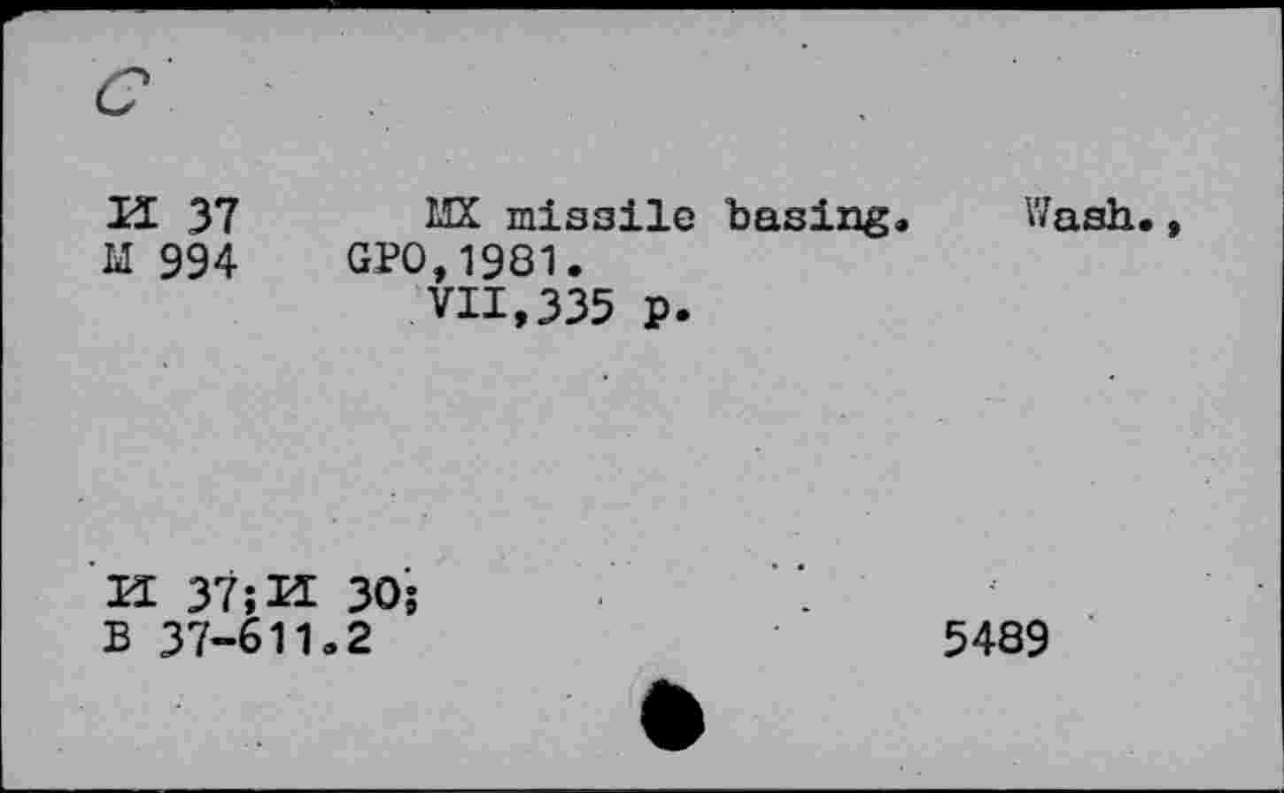 ﻿И 37
Ы 994
MX missile basing, GP0,1981.
VII,335 p.
Wash.,
И 37;И 30; В 37-611,2
5489